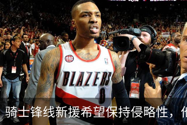 骑士锋线新援希望保持侵略性，他也希望向全队传递这一信息？